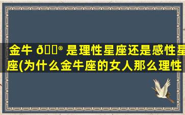 金牛 💮 是理性星座还是感性星座(为什么金牛座的女人那么理性 🌸 )